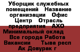 Уборщик служебных помещений › Название организации ­ Офис-Центр › Отрасль предприятия ­ АХО › Минимальный оклад ­ 1 - Все города Работа » Вакансии   . Тыва респ.,Ак-Довурак г.